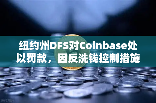纽约州DFS对Coinbase处以罚款，因反洗钱控制措施不足，加密交易所合规警钟长鸣