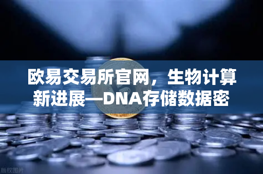 欧易交易所官网，生物计算新进展—DNA存储数据密度远超硬盘，未来数据存储的革命