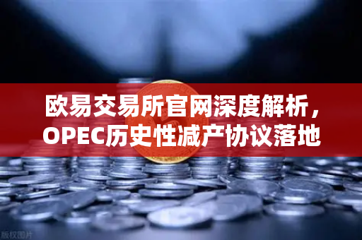 欧易交易所官网深度解析，OPEC历史性减产协议落地，全球原油供应格局生变