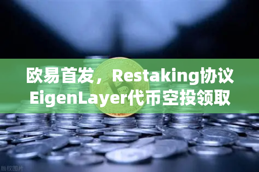 欧易首发，Restaking协议EigenLayer代币空投领取指南