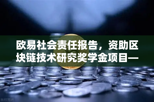 欧易社会责任报告，资助区块链技术研究奖学金项目—赋能未来数字生态