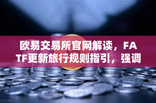 欧易交易所官网解读,FATF更新旅行规则指引,强调VASP需共享受益所有人信息-第1张图片-欧易交易所 欧易交易所官网解读,FATF更新旅行规则指引,强调VASP需共享受益所有人信息-第1张图片-欧易交易所