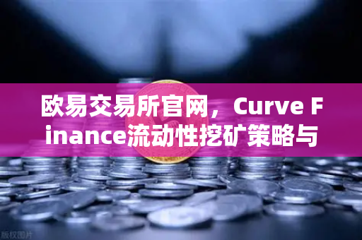 欧易交易所官网，Curve Finance流动性挖矿策略与CRV锁定周期优化指南