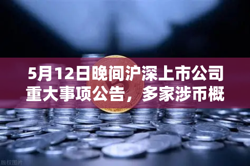 5月12日晚间沪深上市公司重大事项公告，多家涉币概念股发布风险提示，市场关注度升温