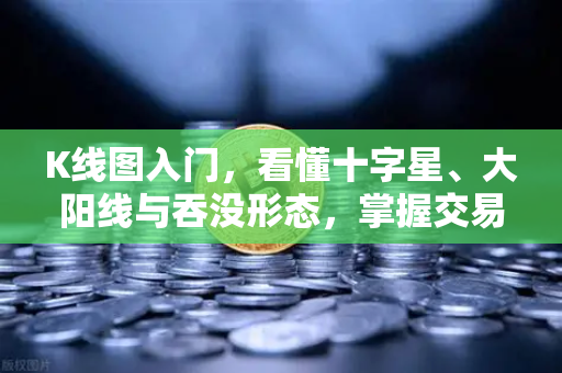 K线图入门，看懂十字星、大阳线与吞没形态，掌握交易核心信号