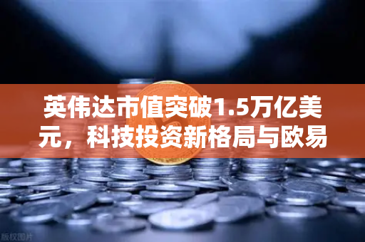 英伟达市值突破1.5万亿美元，科技投资新格局与欧易交易所的机遇洞察