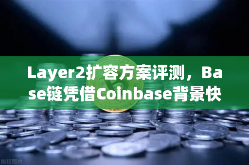 Layer2扩容方案评测，Base链凭借Coinbase背景快速崛起，欧易交易所生态布局再添新翼