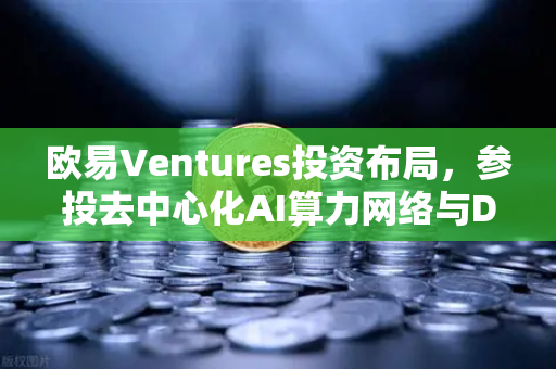 欧易Ventures投资布局，参投去中心化AI算力网络与DeSci项目，引领Web3创新浪潮