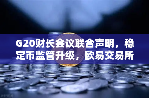 G20财长会议联合声明，稳定币监管升级，欧易交易所如何应对全球合规新趋势？