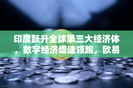 印度跃升全球第三大经济体，数字经济增速领跑，欧易交易所如何把握机遇？