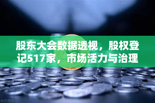 股东大会数据透视，股权登记517家，市场活力与治理升级并行