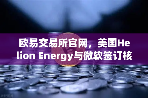 欧易交易所官网，美国Helion Energy与微软签订核聚变供电协议，清洁能源迈入新纪元