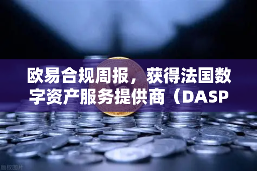 欧易合规周报，获得法国数字资产服务提供商（DASP）注册批准，全球化合规再进一步