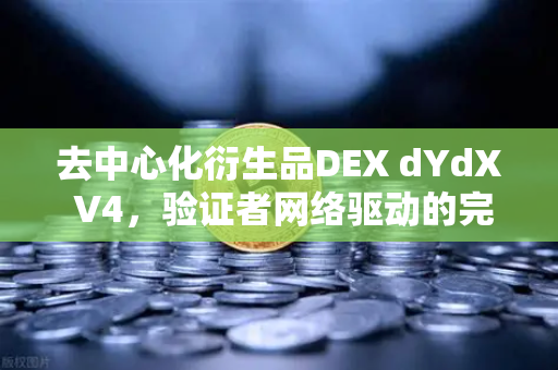 去中心化衍生品DEX dYdX V4，验证者网络驱动的完全去中心化交易新时代