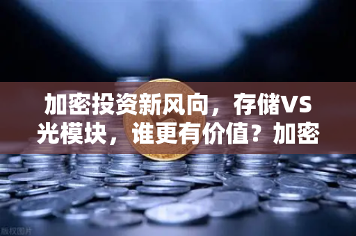加密投资新风向，存储VS光模块，谁更有价值？加密存储赛道代币价值重估