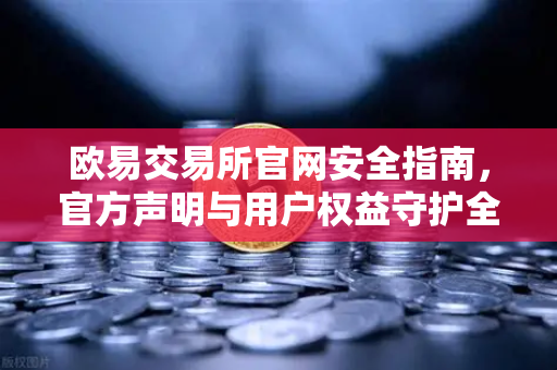欧易交易所官网安全指南，官方声明与用户权益守护全解析