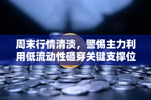 周末行情清淡,警惕主力利用低流动性砸穿关键支撑位-第1张图片-欧易交易所 周末行情清淡,警惕主力利用低流动性砸穿关键支撑位-第1张图片-欧易交易所
