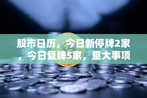 股市日历，今日新停牌2家，今日复牌5家，重大事项提醒（附欧易交易所官网动态）