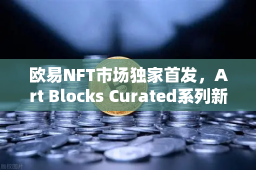 欧易NFT市场独家首发，Art Blocks Curated系列新艺术家作品深度解析