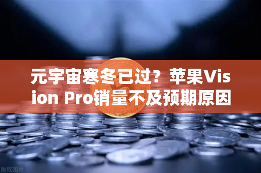 元宇宙寒冬已过？苹果Vision Pro销量不及预期原因分析
