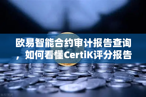 欧易智能合约审计报告查询，如何看懂CertiK评分报告？一文读懂安全评级密码