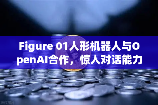 Figure 01人形机器人与OpenAI合作，惊人对话能力背后的AI革命与欧易交易所生态洞察