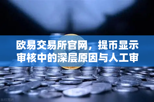 欧易交易所官网，提币显示审核中的深层原因与人工审核时长全解析