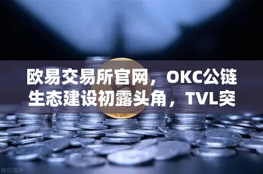 欧易交易所官网，OKC公链生态建设初露头角，TVL突破新高，节点质押奖励翻倍
