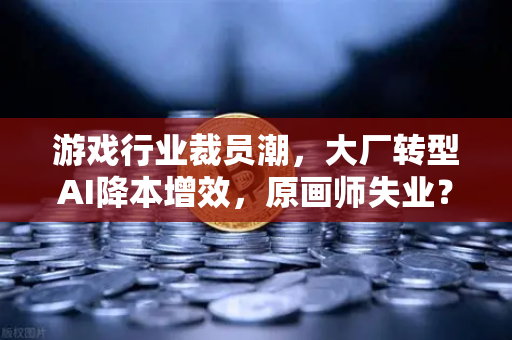 游戏行业裁员潮，大厂转型AI降本增效，原画师失业？一场技术革命下的生存博弈