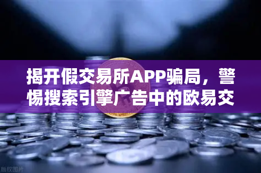 揭开假交易所APP骗局，警惕搜索引擎广告中的欧易交易所钓鱼陷阱