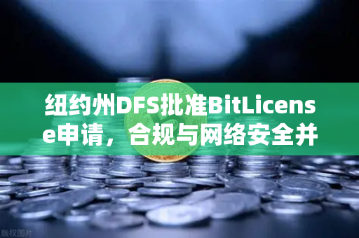 纽约州DFS批准BitLicense申请，合规与网络安全并行的监管新格局