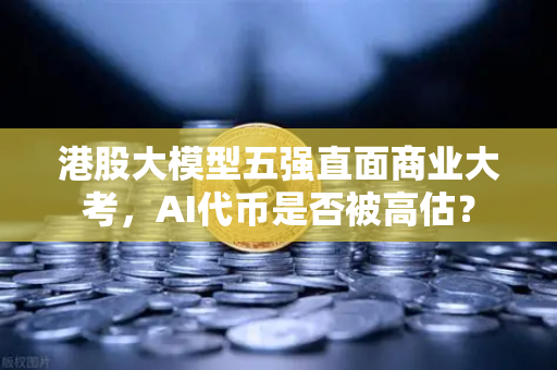 港股大模型五强直面商业大考，AI代币是否被高估？