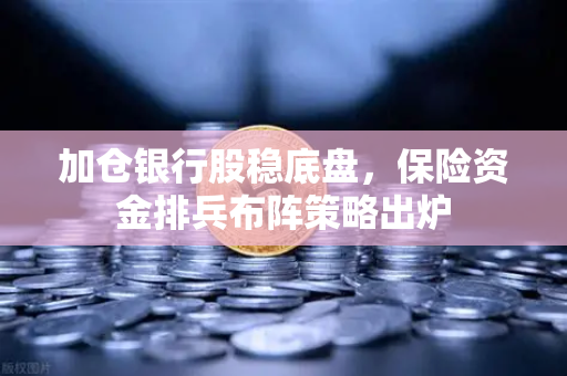 加仓银行股稳底盘，保险资金排兵布阵策略出炉