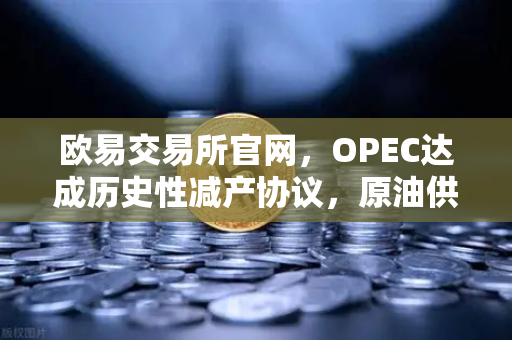 欧易交易所官网，OPEC达成历史性减产协议，原油供应链或将迎来重大转折