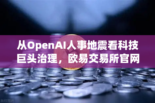 从OpenAI人事地震看科技巨头治理，欧易交易所官网深度解读行业变局