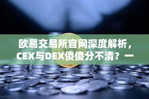 欧易交易所官网深度解析，CEX与DEX傻傻分不清？一文看懂两者的优劣势