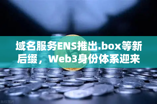 域名服务ENS推出.box等新后缀，Web3身份体系迎来革命性升级