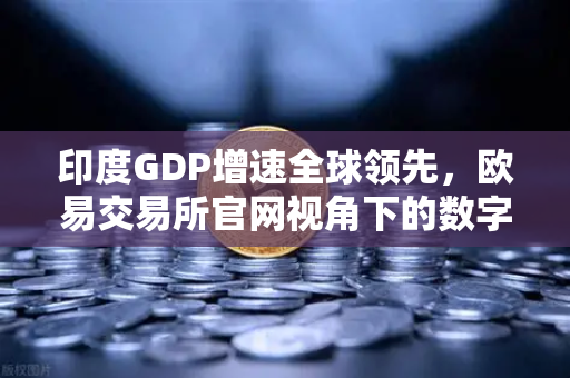印度GDP增速全球领先，欧易交易所官网视角下的数字机遇与创投新浪潮