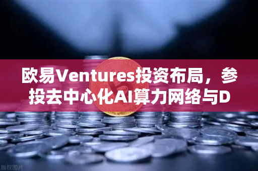 欧易Ventures投资布局，参投去中心化AI算力网络与DeSci项目，引领Web3创新浪潮
