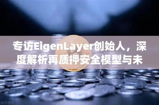 专访EigenLayer创始人，深度解析再质押安全模型与未来愿景