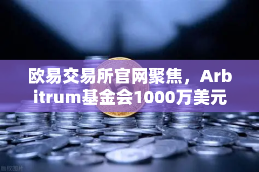 欧易交易所官网聚焦，Arbitrum基金会1000万美元开发者激励计划深度解析