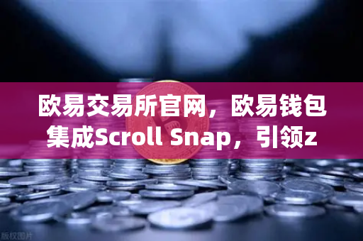 欧易交易所官网，欧易钱包集成Scroll Snap，引领zkEVM Layer2新纪元