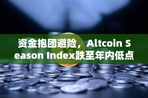 资金抱团避险，Altcoin Season Index跌至年内低点，比特币主导市场格局再临