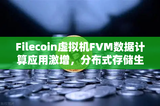 Filecoin虚拟机FVM数据计算应用激增，分布式存储生态迎来算力新纪元