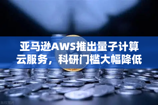 亚马逊AWS推出量子计算云服务,科研门槛大幅降低-第1张图片-欧易交易所 亚马逊AWS推出量子计算云服务,科研门槛大幅降低-第1张图片-欧易交易所