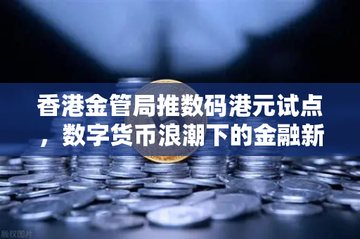 香港金管局推数码港元试点，数字货币浪潮下的金融新格局与欧易交易所的战略机遇
