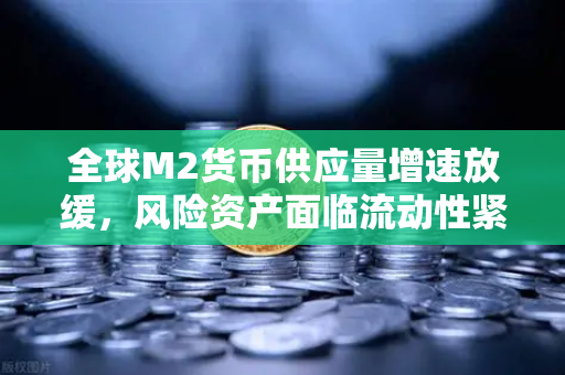 全球M2货币供应量增速放缓，风险资产面临流动性紧缩—欧易交易所官网深度解析市场变局