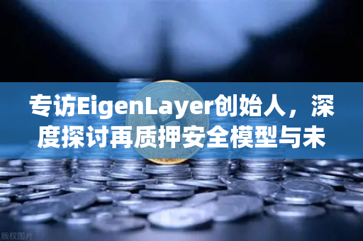 专访EigenLayer创始人，深度探讨再质押安全模型与未来愿景—欧易交易所官网独家解读