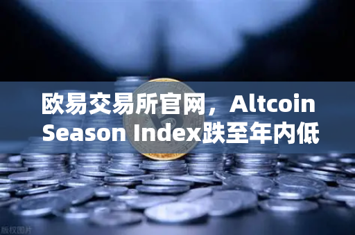 欧易交易所官网，Altcoin Season Index跌至年内低点，资金抱团比特币现货，市场格局如何演变？