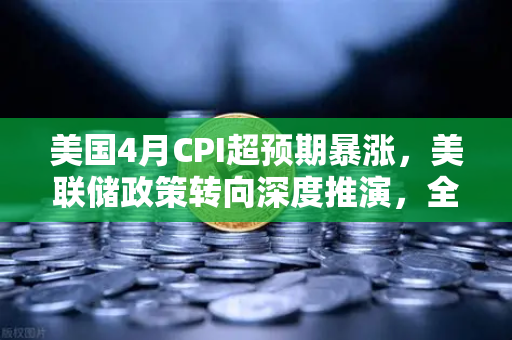 美国4月CPI超预期暴涨，美联储政策转向深度推演，全球金融市场将迎巨震？
